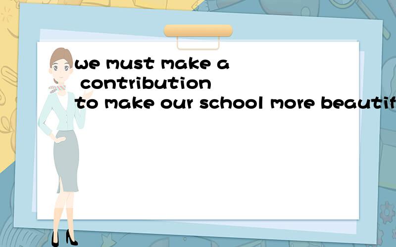 we must make a contribution to make our school more beautiful.改错：＿＿＿＿