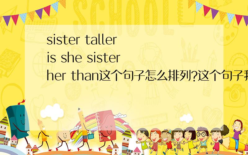 sister taller is she sister her than这个句子怎么排列?这个句子我也是感觉不对，但老师又没说这个句子错了，我核实了的，也没打错字。