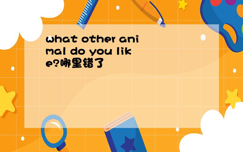 what other animal do you like?哪里错了
