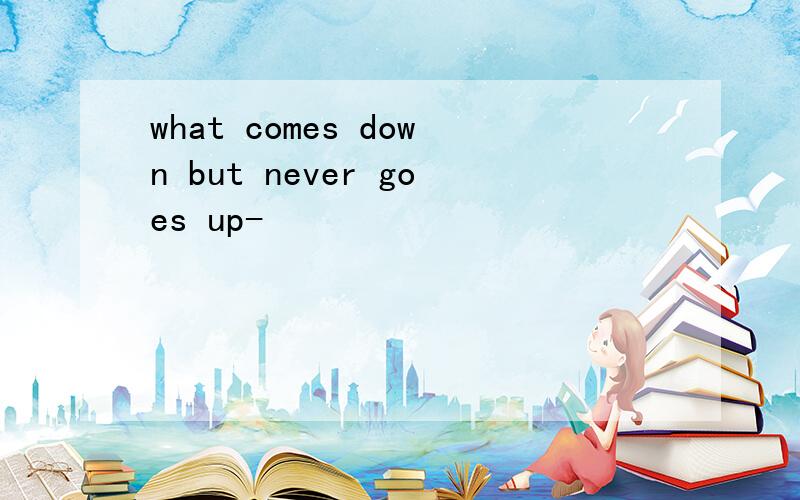 what comes down but never goes up-