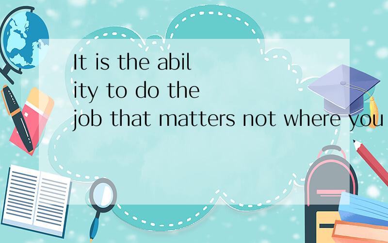 It is the ability to do the job that matters not where you come from or what you are.请大家帮我翻译下这个句子,先谢谢了!