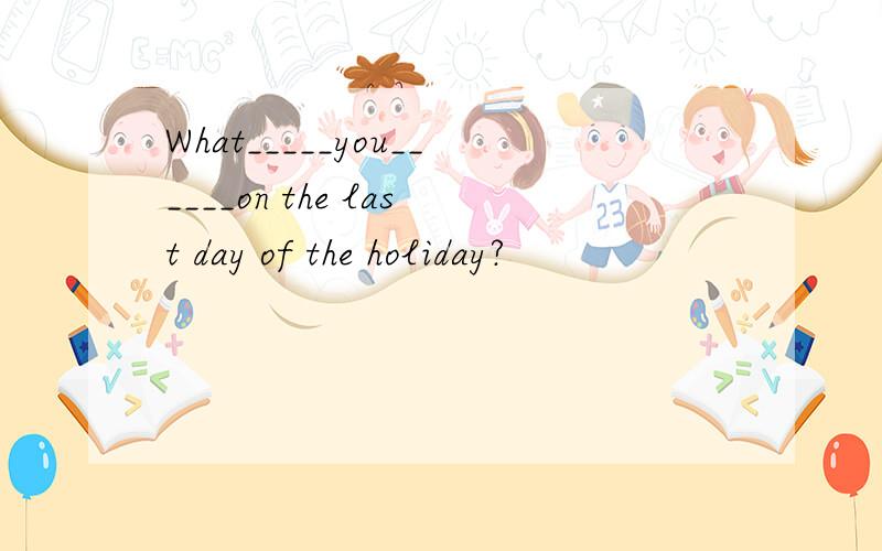 What_____you______on the last day of the holiday?