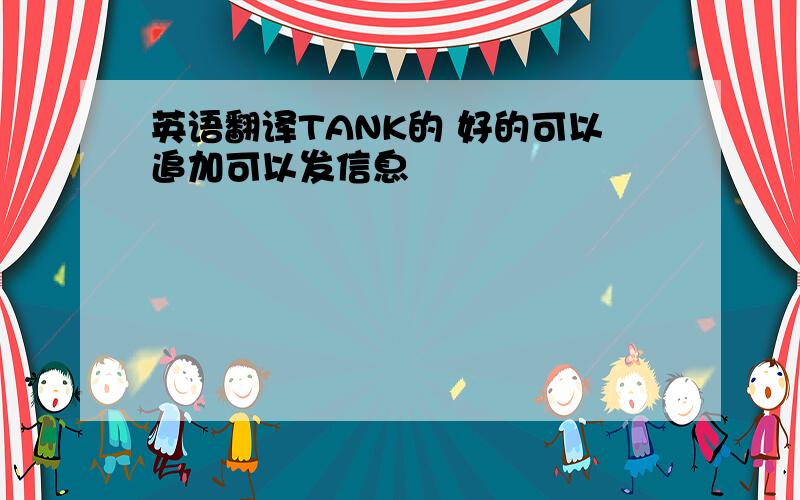 英语翻译TANK的 好的可以追加可以发信息