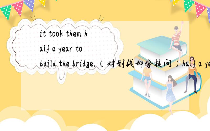 it took them half a year to build the bridge.（对划线部分提问）half a year 加下划线