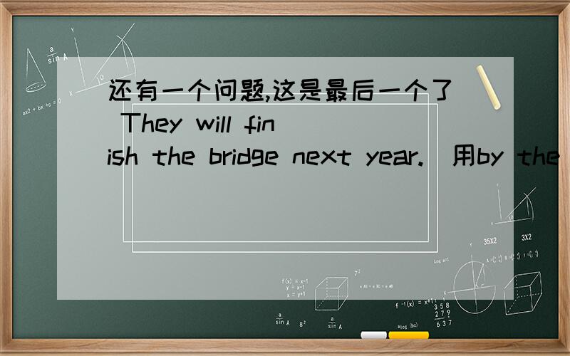 还有一个问题,这是最后一个了 They will finish the bridge next year.(用by the end of next year改写）They______ ______ ______ the bridge by the end of next year