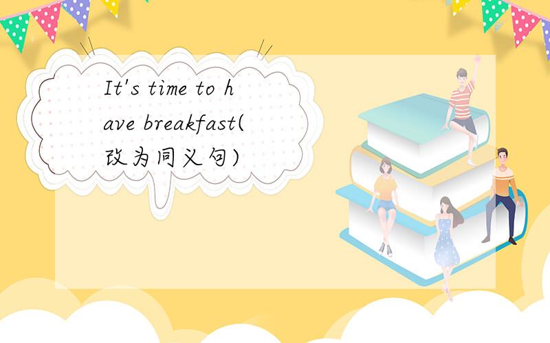 It's time to have breakfast(改为同义句)