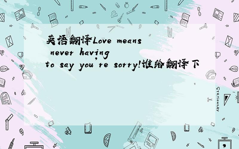 英语翻译Love means never having to say you're sorry!谁给翻译下