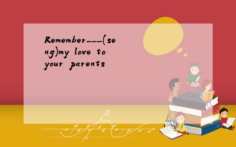 Remember___(seng)my love to your parents