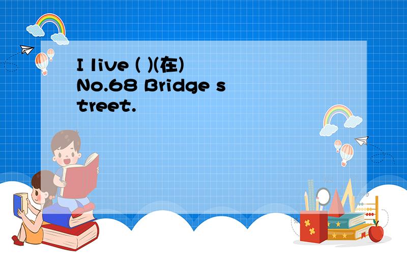 I live ( )(在) No.68 Bridge street.
