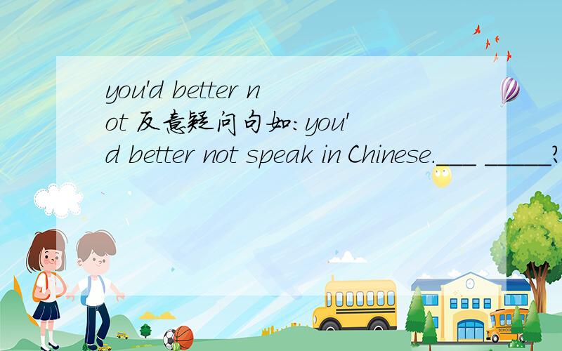 you'd better not 反意疑问句如：you'd better not speak in Chinese.___ _____?是 hadn't you,还是had you.