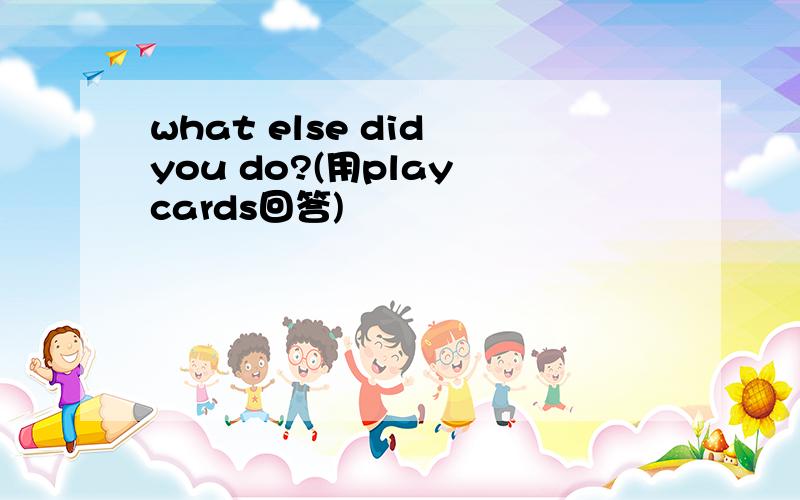 what else did you do?(用play cards回答)