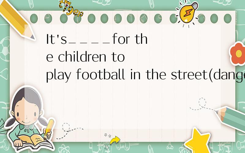 It's____for the children to play football in the street(danger)