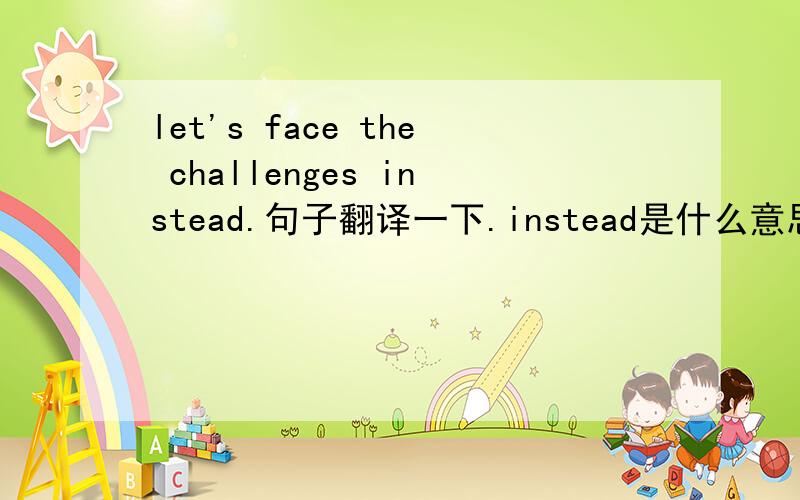 let's face the challenges instead.句子翻译一下.instead是什么意思.