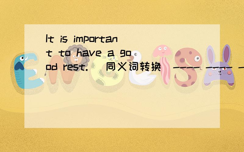 It is important to have a good rest.( 同义词转换）---- ---- ---- ----- ----- is important.You shouldn't eat --- for 24 hours.应是 something还是 anything或是 everything 是 nothing