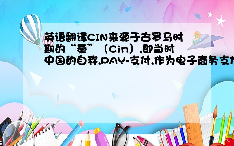 英语翻译CIN来源于古罗马时期的“秦”（Cin）,即当时中国的自称,PAY-支付,作为电子商务支付平台,同时作为公司名字来注册,另有cinbuy是否可以同音翻译?cinbuy作为B2C平台,求名字,拜托诸位大师,