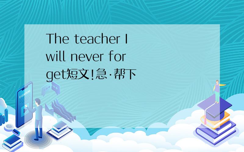 The teacher I will never forget短文!急·帮下