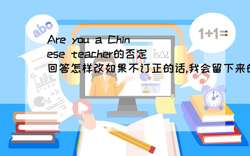 Are you a Chinese teacher的否定回答怎样改如果不订正的话,我会留下来的.
