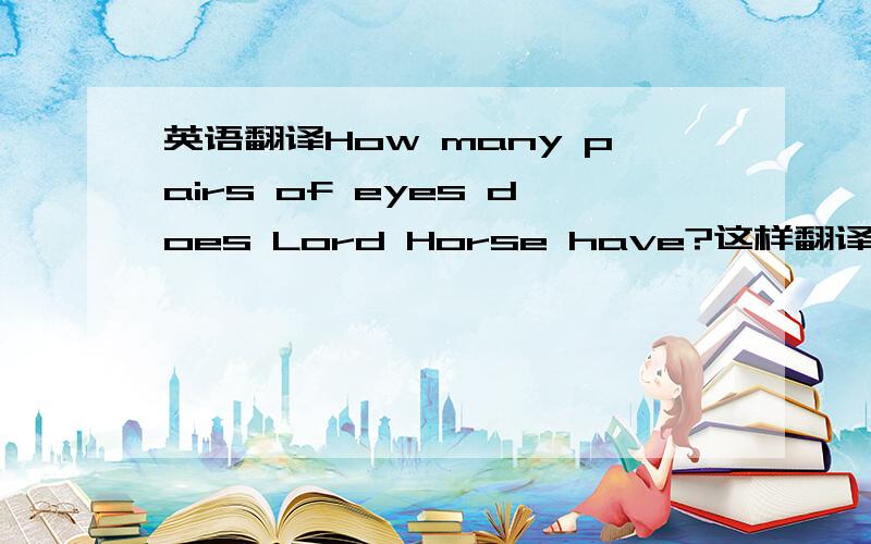 英语翻译How many pairs of eyes does Lord Horse have?这样翻译可以吗?