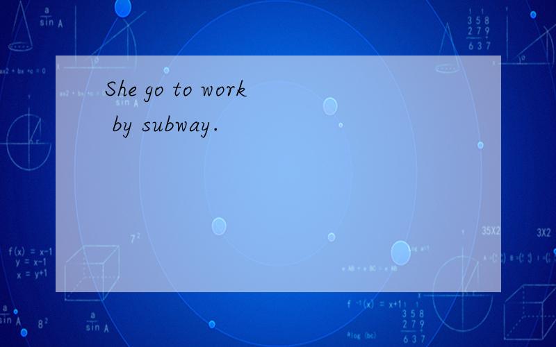 She go to work by subway.