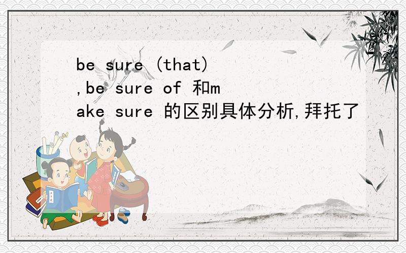 be sure (that),be sure of 和make sure 的区别具体分析,拜托了