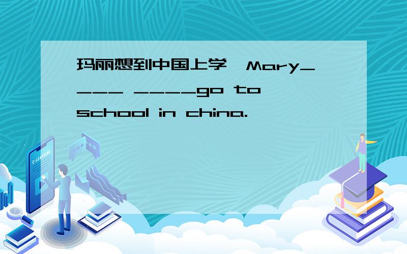 玛丽想到中国上学,Mary____ ____go to school in china.