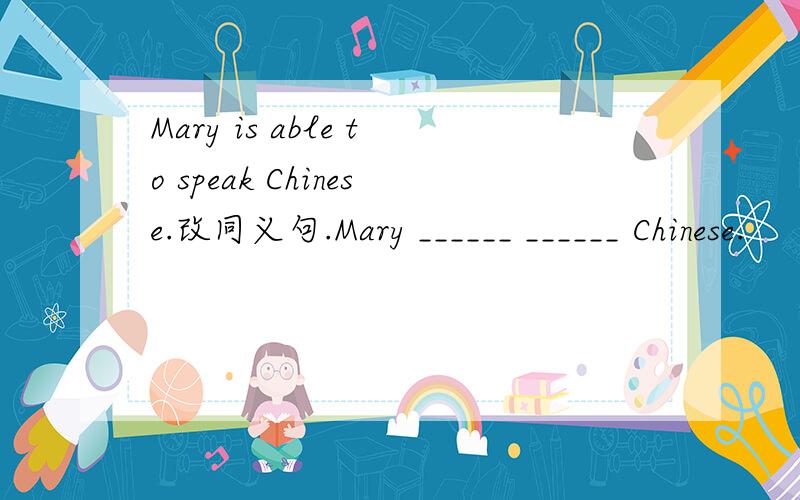 Mary is able to speak Chinese.改同义句.Mary ______ ______ Chinese.
