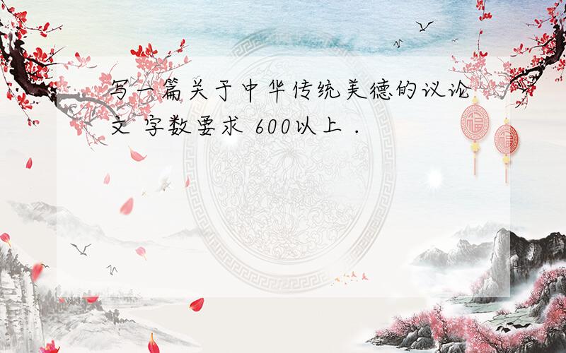 写一篇关于中华传统美德的议论文 字数要求 600以上 .