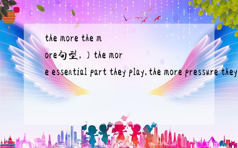 the more the more句型,）the more essential part they play,the more pressure they burden.我想表达的是他们扮演的角色越大,压力也就越大.the more 后面好像不能加名词啊?