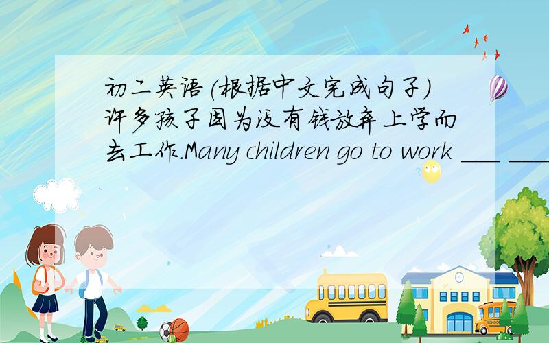 初二英语(根据中文完成句子)许多孩子因为没有钱放弃上学而去工作.Many children go to work ___ ____ ____ to school ____ ____ no money.