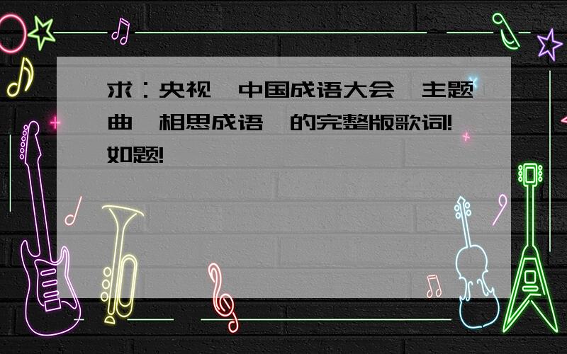 求：央视《中国成语大会》主题曲《相思成语》的完整版歌词!如题!