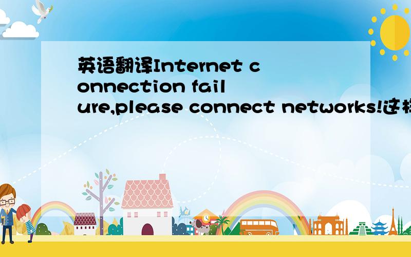 英语翻译Internet connection failure,please connect networks!这样是不是有语法错误