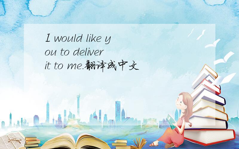 I would like you to deliver it to me.翻译成中文