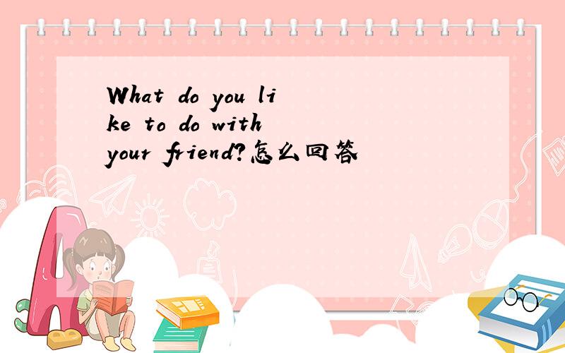 What do you like to do with your friend?怎么回答