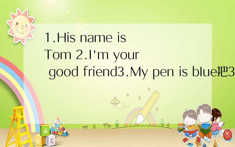 1.His name is Tom 2.I'm your good friend3.My pen is bIue把3个句子都改成一般疑问句,分别用肯、否定句回答,对1号句子中的Tom和3号句子中的blue提问