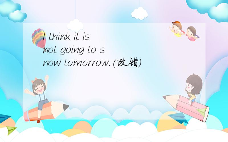 l think it is not going to snow tomorrow.(改错）
