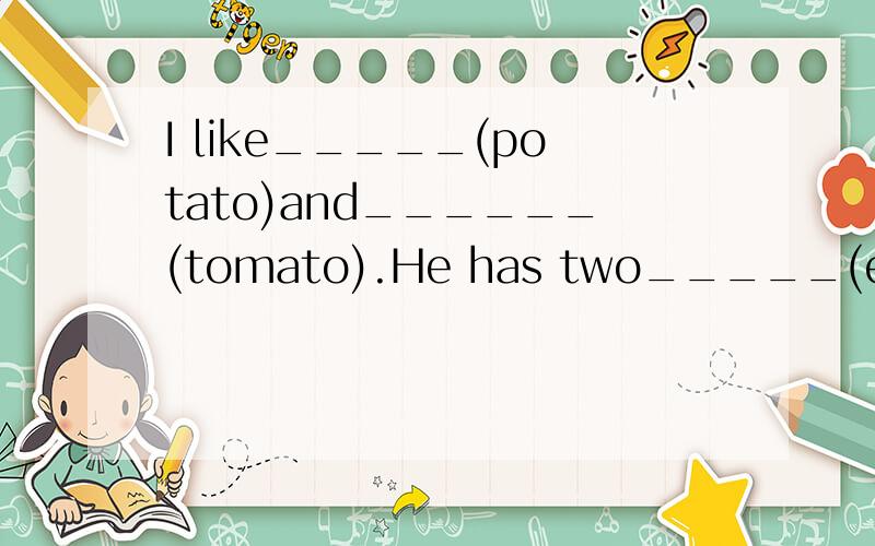 I like_____(potato)and______(tomato).He has two_____(egg)and some____(bread)for breakfast.1.I like_____(potato)and______(tomato).2.He has two_____(egg)and some____(bread)for breakfast.3.What would you like_______(have)?4.Would you like some ______(be