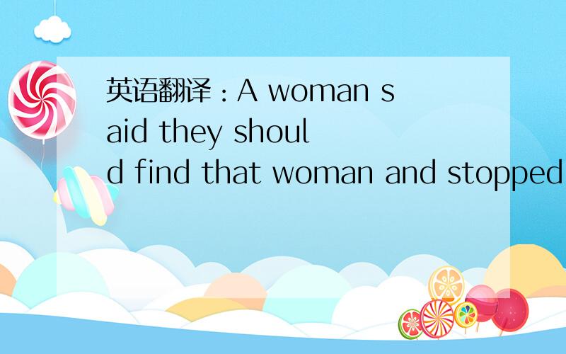 英语翻译：A woman said they should find that woman and stopped her from having badies.不要用任何翻译工具!