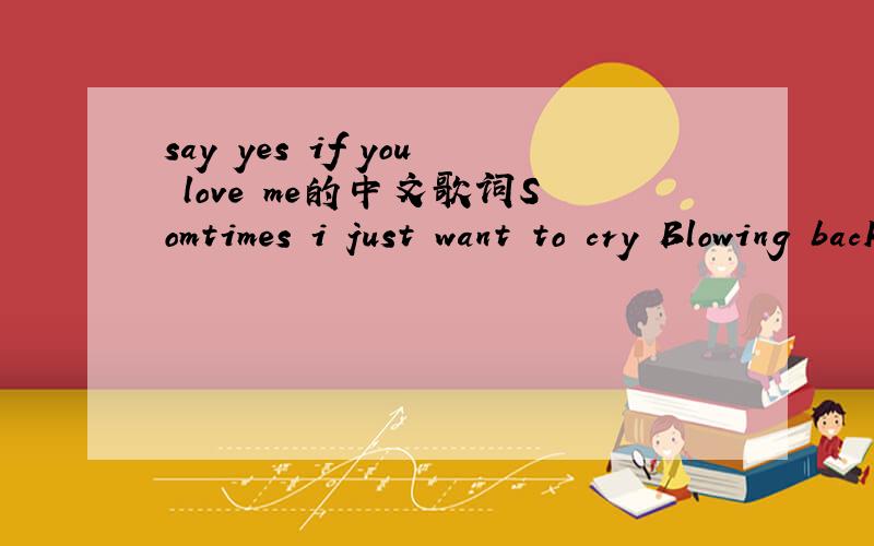 say yes if you love me的中文歌词Somtimes i just want to cry Blowing back to say goodbye We can not stay When you told me And there again feeling tones The guys always asking you why Know that thing that cool I have kind of I just rap my arms aro