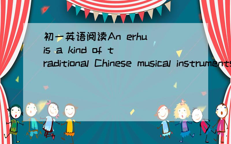 初一英语阅读An erhu is a kind of traditional Chinese musical instruments.There are many English names for an erhu,such as urheen and erhu diffle.When I listened to the sound of erhu,I fell in love with the instrument.I was born in a traditional