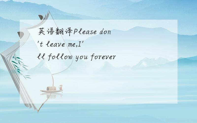 英语翻译Please don't leave me,I'll follow you forever