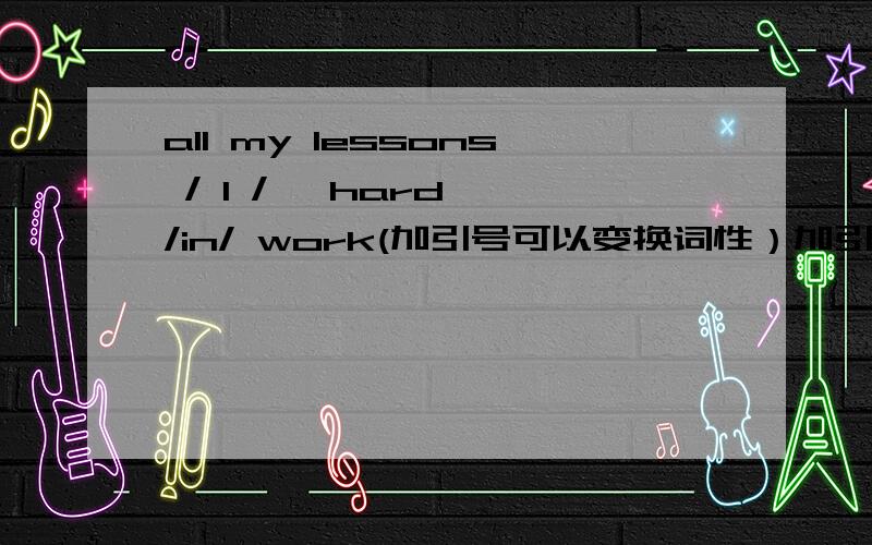 all my lessons / I / 'hard' /in/ work(加引号可以变换词性）加引号变为副词