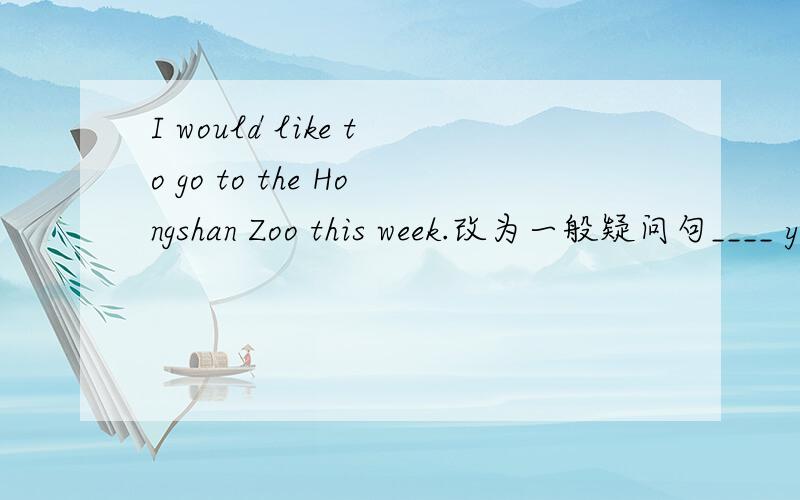 I would like to go to the Hongshan Zoo this week.改为一般疑问句____ you _____ _____ go to the Hongshan Zoo this week.