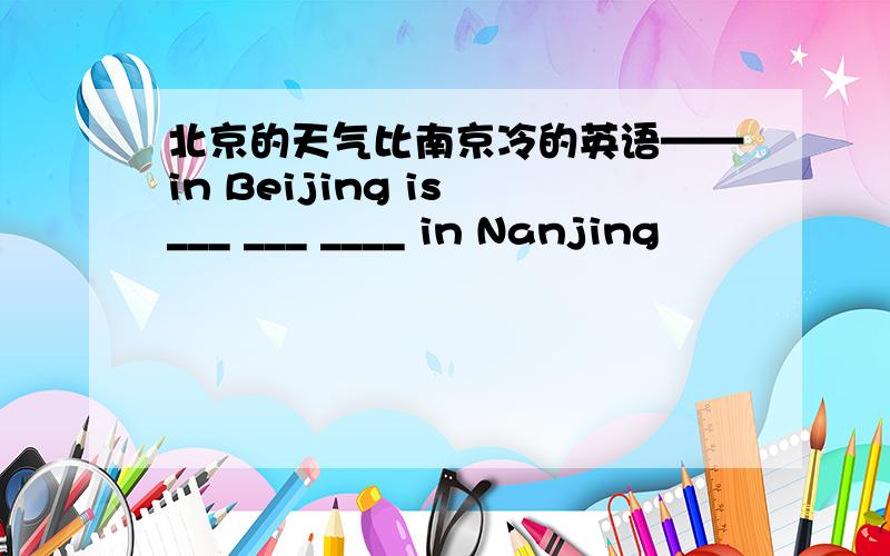 北京的天气比南京冷的英语——in Beijing is ___ ___ ____ in Nanjing