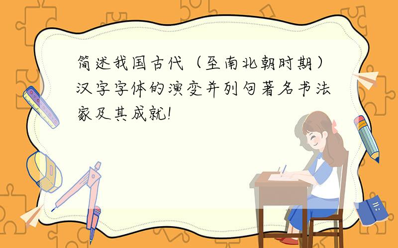 简述我国古代（至南北朝时期）汉字字体的演变并列句著名书法家及其成就!