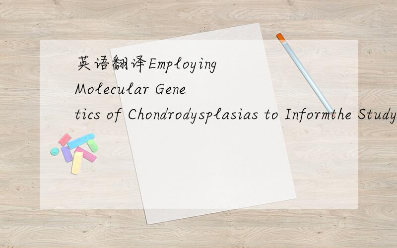 英语翻译Employing Molecular Genetics of Chondrodysplasias to Informthe Study of Osteoarthritis