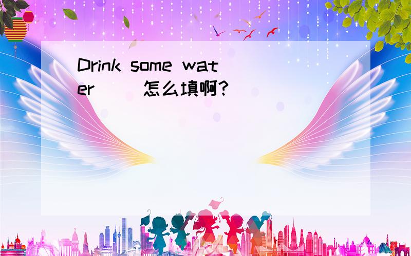 Drink some water（ ）怎么填啊?