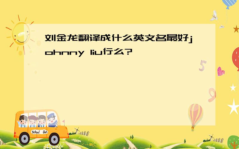 刘金龙翻译成什么英文名最好johnny liu行么?