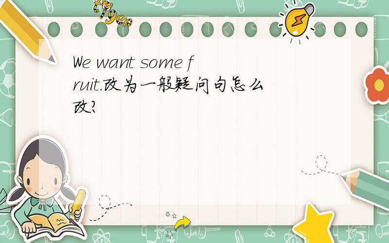 We want some fruit.改为一般疑问句怎么改?