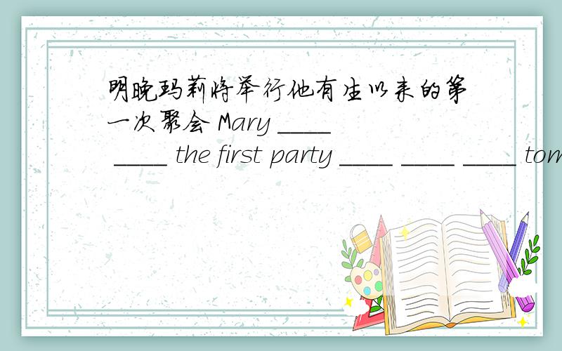 明晚玛莉将举行他有生以来的第一次聚会 Mary ____ ____ the first party ____ ____ ____ tomorrow night.急谁会？