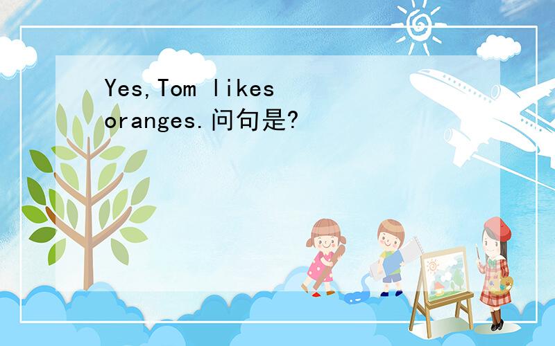 Yes,Tom likes oranges.问句是?